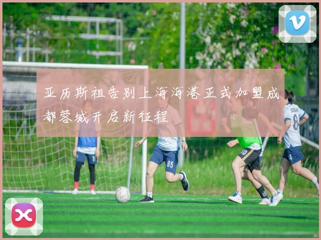 亚历斯祖告别上海海港正式加盟成都蓉城开启新征程