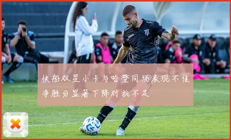 快船双星小卡与哈登同场表现不佳净胜分显著下降对抗不足