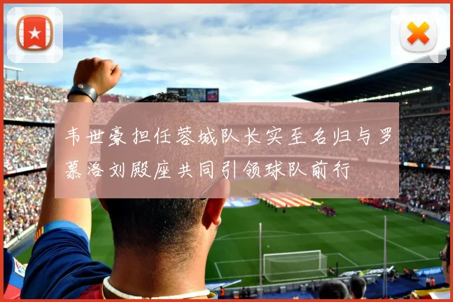 韦世豪担任蓉城队长实至名归与罗慕洛刘殿座共同引领球队前行