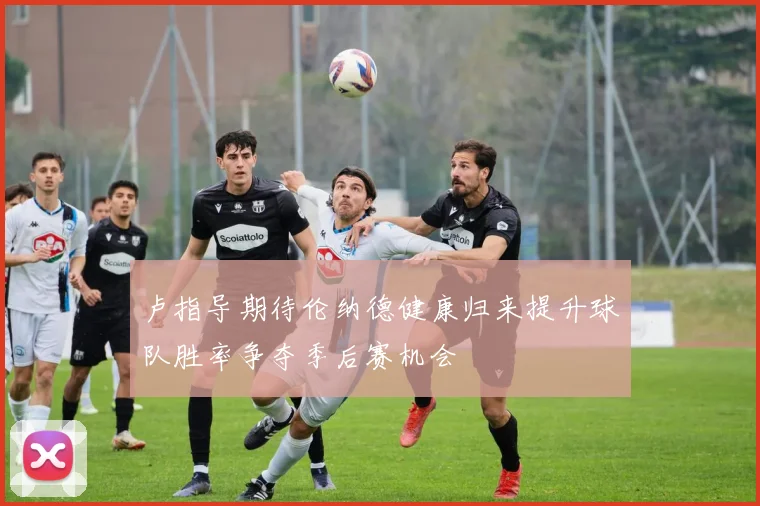 卢指导期待伦纳德健康归来提升球队胜率争夺季后赛机会