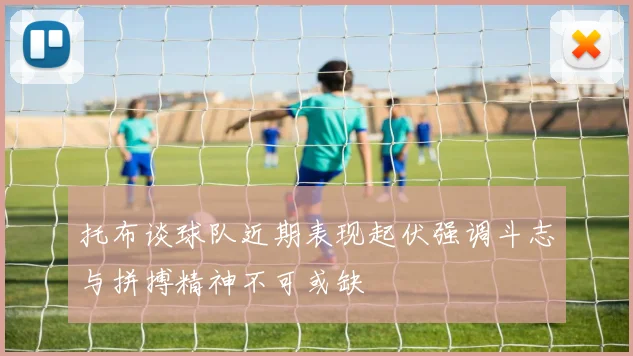 托布谈球队近期表现起伏强调斗志与拼搏精神不可或缺