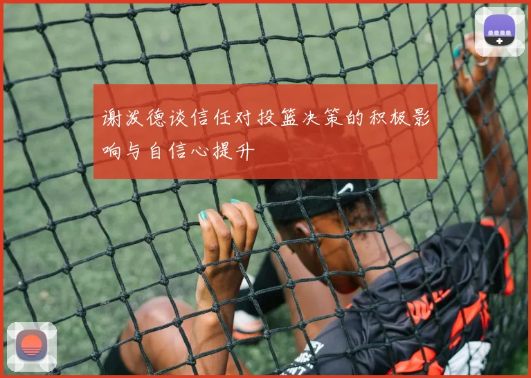 谢泼德谈信任对投篮决策的积极影响与自信心提升