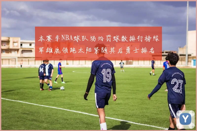 本赛季NBA球队场均罚球数排行榜绿军雄鹿领跑太阳紧随其后勇士排名第九