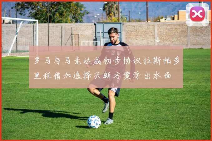罗马与马竞达成初步协议拉斯帕多里租借加选择买断方案浮出水面