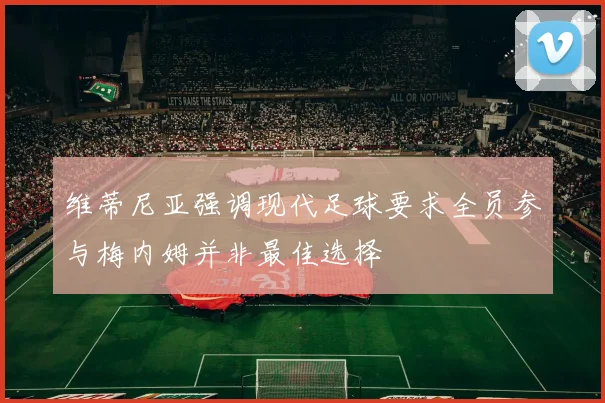 维蒂尼亚强调现代足球要求全员参与梅内姆并非最佳选择