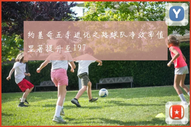 约基奇五季进化之路球队净效率值显著提升至197