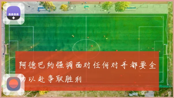 阿德巴约强调面对任何对手都要全力以赴争取胜利