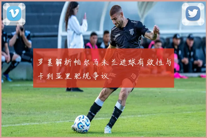 罗基解析帕尔马米兰进球有效性与卡利亚里犯规争议