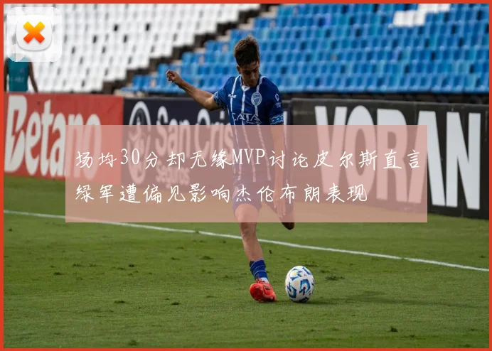 场均30分却无缘MVP讨论皮尔斯直言绿军遭偏见影响杰伦布朗表现