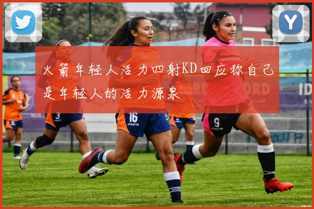 火箭年轻人活力四射KD回应称自己是年轻人的活力源泉