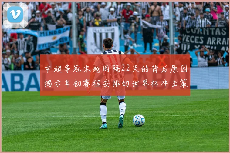 中超争冠末轮间隔22天的背后原因揭示年初赛程安排的世界杯冲击策略