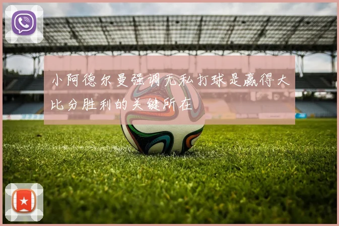 小阿德尔曼强调无私打球是赢得大比分胜利的关键所在