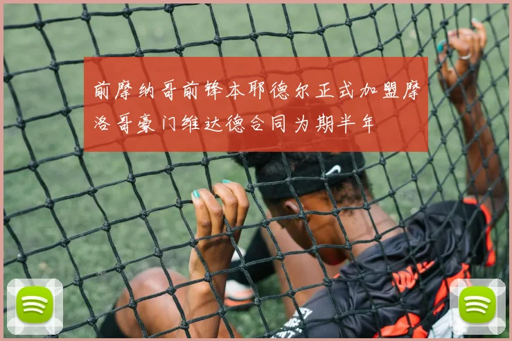 前摩纳哥前锋本耶德尔正式加盟摩洛哥豪门维达德合同为期半年