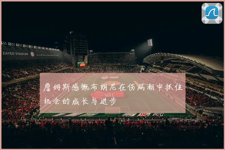 詹姆斯感慨布朗尼在伤病潮中抓住机会的成长与进步