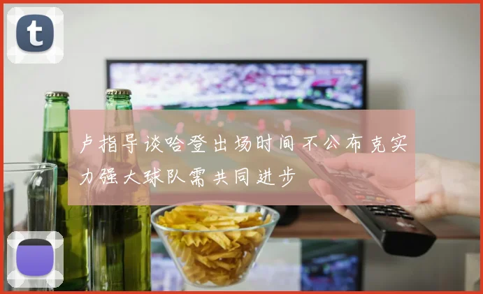 卢指导谈哈登出场时间不公布克实力强大球队需共同进步