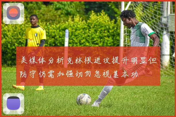 美媒体分析克林根进攻提升明显但防守仍需加强切勿忽视基本功