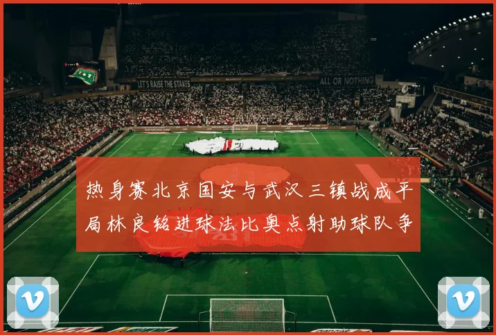 热身赛北京国安与武汉三镇战成平局林良铭进球法比奥点射助球队争平