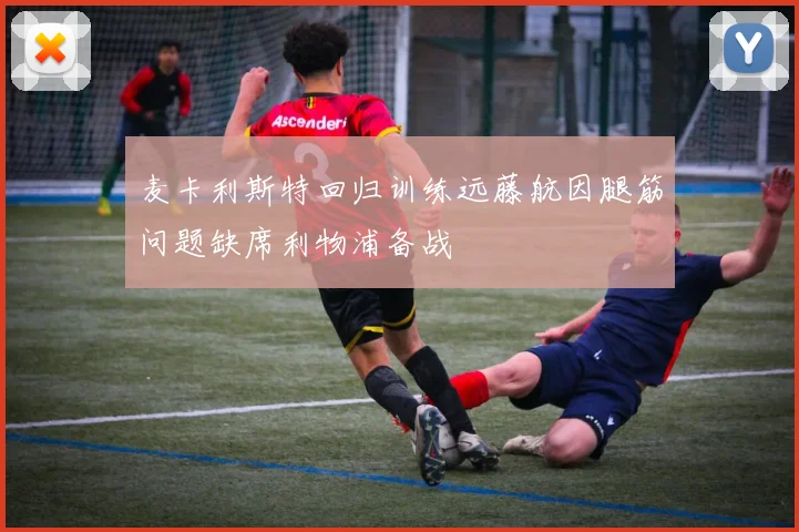 麦卡利斯特回归训练远藤航因腿筋问题缺席利物浦备战