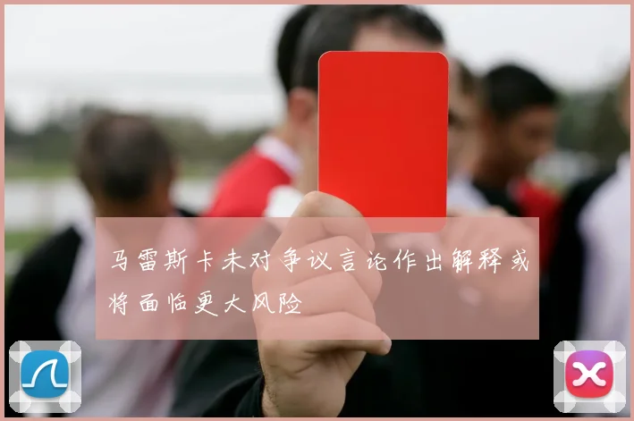 马雷斯卡未对争议言论作出解释或将面临更大风险