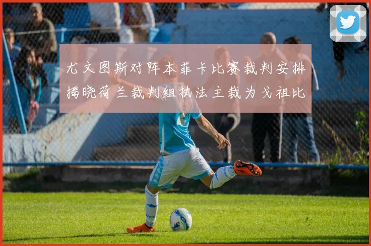 尤文图斯对阵本菲卡比赛裁判安排揭晓荷兰裁判组执法主裁为戈祖比尤克