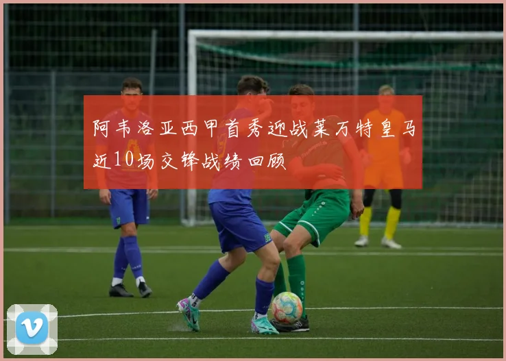 阿韦洛亚西甲首秀迎战莱万特皇马近10场交锋战绩回顾