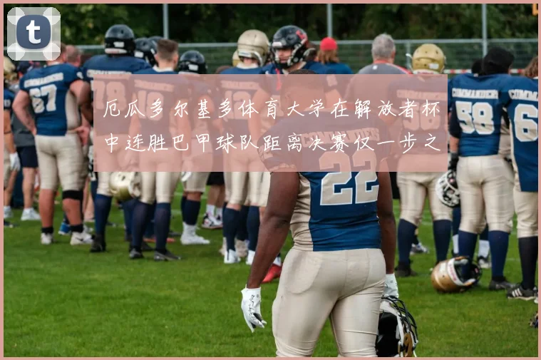 厄瓜多尔基多体育大学在解放者杯中连胜巴甲球队距离决赛仅一步之遥