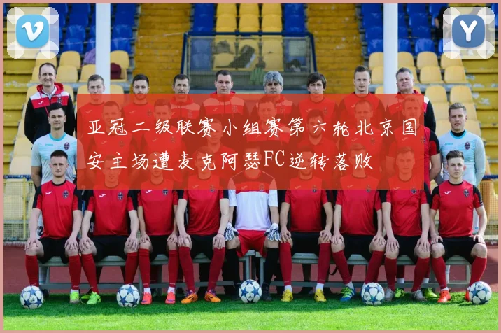 亚冠二级联赛小组赛第六轮北京国安主场遭麦克阿瑟FC逆转落败