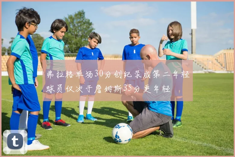 弗拉格单场30分创纪录成第二年轻球员仅次于詹姆斯35分更年轻