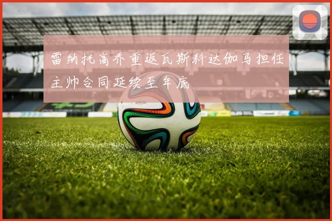 雷纳托高乔重返瓦斯科达伽马担任主帅合同延续至年底