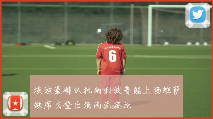 埃迪豪确认托纳利波普能上场维萨缺席戈登出场尚无定论