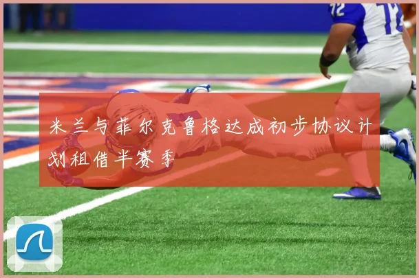 米兰与菲尔克鲁格达成初步协议计划租借半赛季