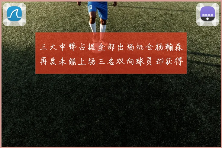 三大中锋占据全部出场机会杨瀚森再度未能上场三名双向球员却获得机会