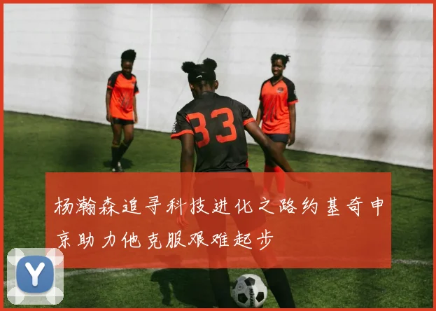 杨瀚森追寻科技进化之路约基奇申京助力他克服艰难起步