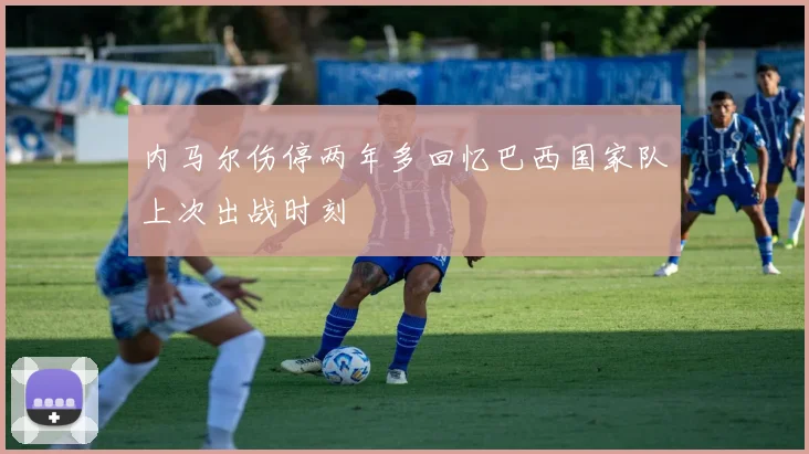 内马尔伤停两年多回忆巴西国家队上次出战时刻