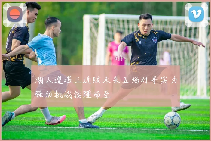 湖人遭遇三连败未来五场对手实力强劲挑战接踵而至