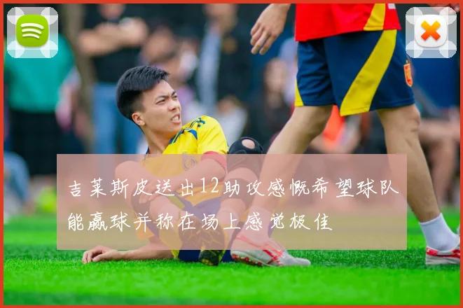 吉莱斯皮送出12助攻感慨希望球队能赢球并称在场上感觉极佳
