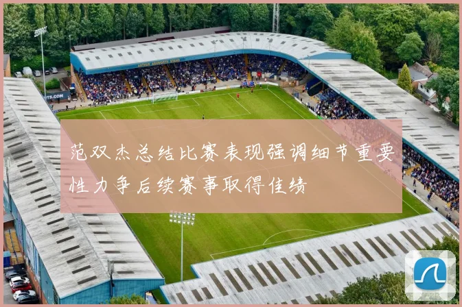 范双杰总结比赛表现强调细节重要性力争后续赛事取得佳绩