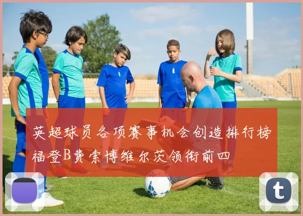 英超球员各项赛事机会创造排行榜福登B费索博维尔茨领衔前四