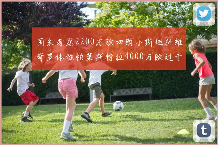 国米考虑2200万欧回购小斯坦科维奇罗体称帕莱斯特拉4000万欧过于昂贵