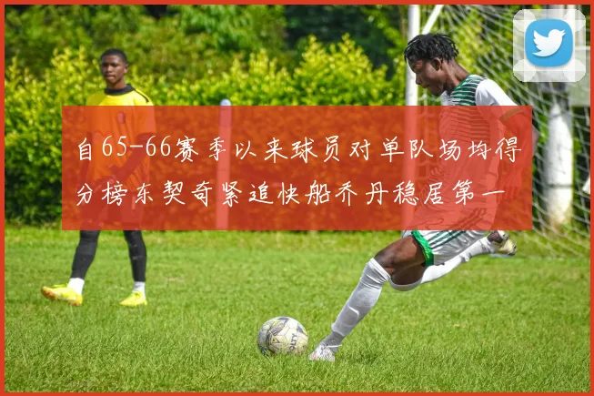 自65-66赛季以来球员对单队场均得分榜东契奇紧追快船乔丹稳居第一