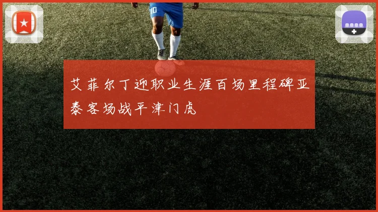 艾菲尔丁迎职业生涯百场里程碑亚泰客场战平津门虎