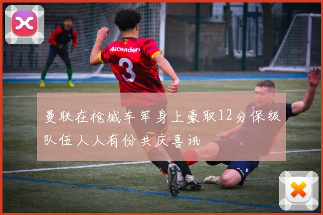 曼联在枪城车军身上豪取12分保级队伍人人有份共庆喜讯