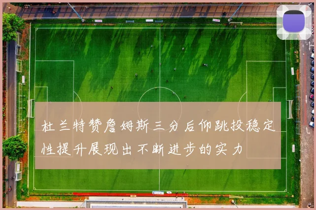 杜兰特赞詹姆斯三分后仰跳投稳定性提升展现出不断进步的实力