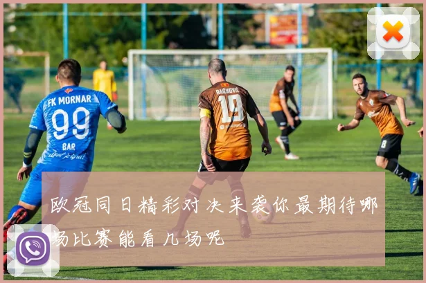 欧冠同日精彩对决来袭你最期待哪场比赛能看几场呢
