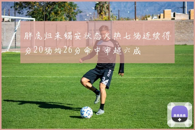 胖虎归来锡安状态火热七场连续得分20场均26分命中率超六成