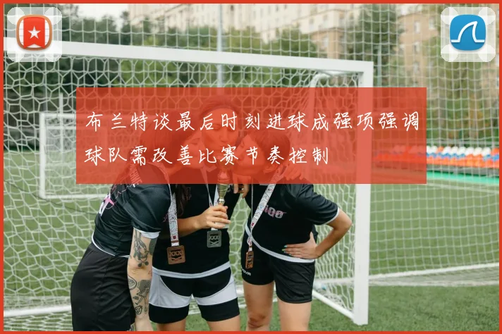 布兰特谈最后时刻进球成强项强调球队需改善比赛节奏控制