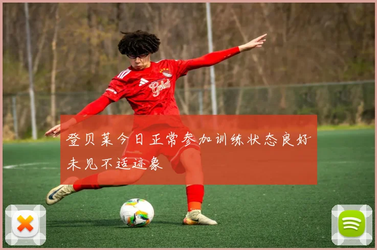 登贝莱今日正常参加训练状态良好未见不适迹象
