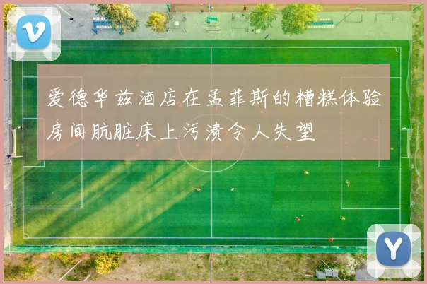 爱德华兹酒店在孟菲斯的糟糕体验房间肮脏床上污渍令人失望