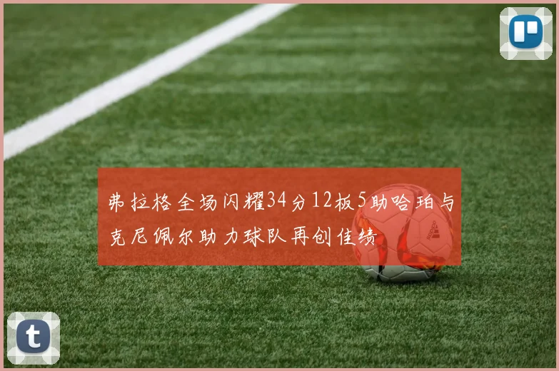 弗拉格全场闪耀34分12板5助哈珀与克尼佩尔助力球队再创佳绩