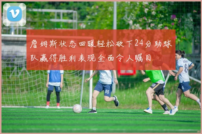 詹姆斯状态回暖轻松砍下24分助球队赢得胜利表现全面令人瞩目